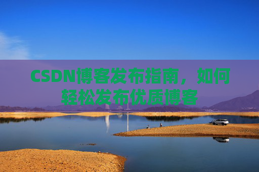 CSDN博客发布指南，如何轻松发布优质博客
