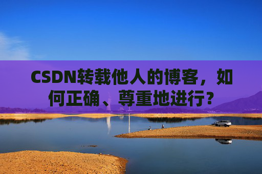 CSDN转载他人的博客，如何正确、尊重地进行？