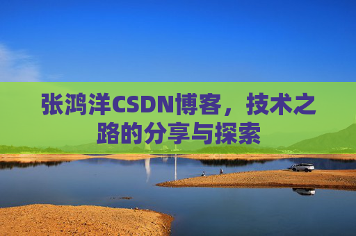 张鸿洋CSDN博客,技术之路的分享与探索