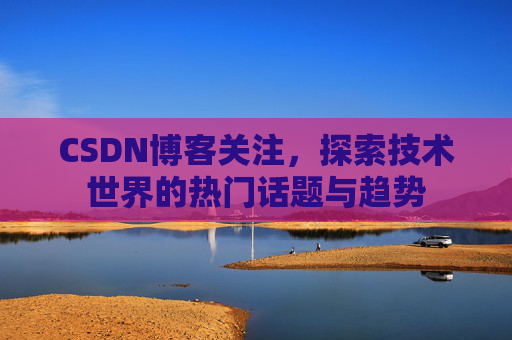 CSDN博客关注，探索技术世界的热门话题与趋势